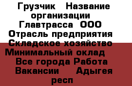 Грузчик › Название организации ­ Главтрасса, ООО › Отрасль предприятия ­ Складское хозяйство › Минимальный оклад ­ 1 - Все города Работа » Вакансии   . Адыгея респ.